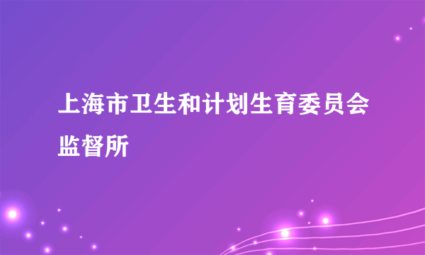 上海市卫生和计划生育委员会监督所