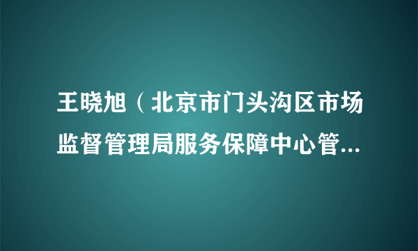 王晓旭（北京市门头沟区市场监督管理局服务保障中心管理九级职员）