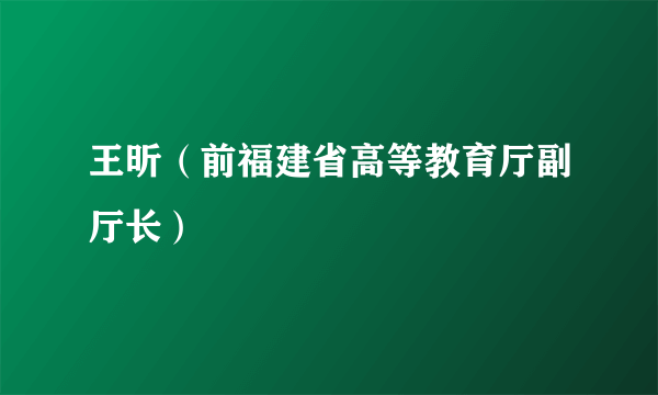 王昕（前福建省高等教育厅副厅长）