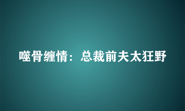 噬骨缠情：总裁前夫太狂野