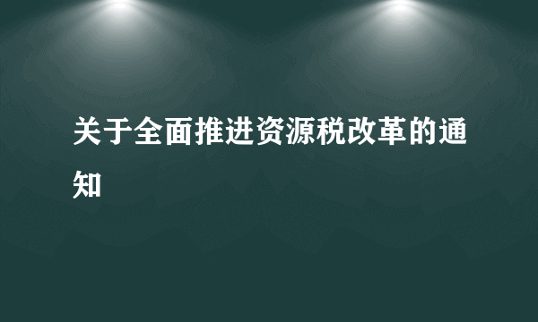 关于全面推进资源税改革的通知