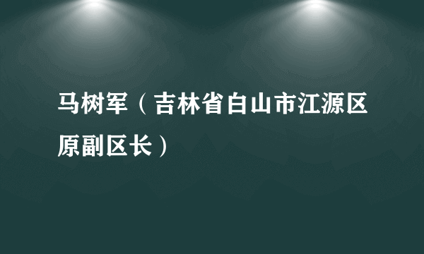 马树军（吉林省白山市江源区原副区长）