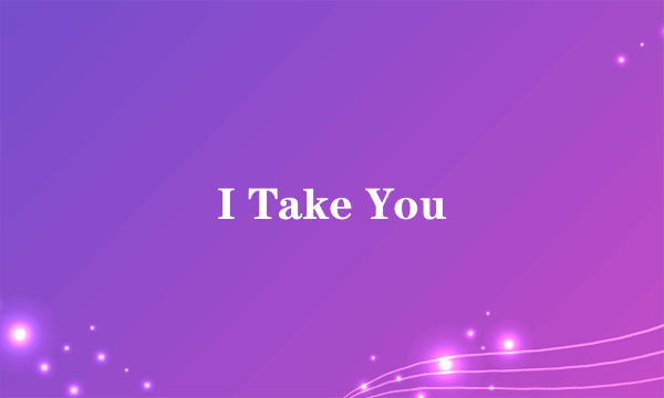 I Take You