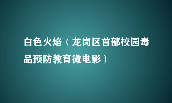 白色火焰（龙岗区首部校园毒品预防教育微电影）