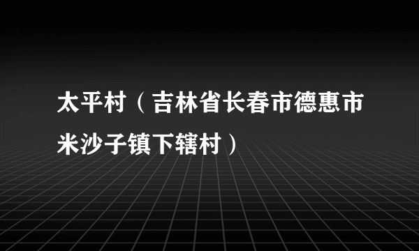 太平村（吉林省长春市德惠市米沙子镇下辖村）