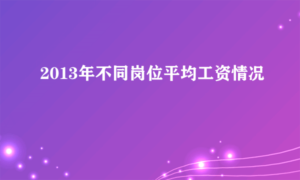 2013年不同岗位平均工资情况