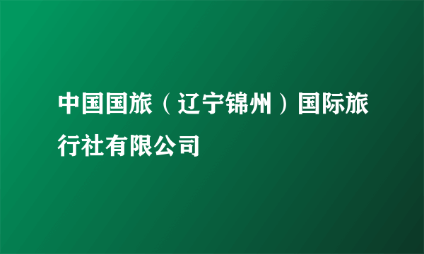 中国国旅（辽宁锦州）国际旅行社有限公司