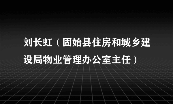 刘长虹（固始县住房和城乡建设局物业管理办公室主任）