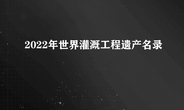 2022年世界灌溉工程遗产名录