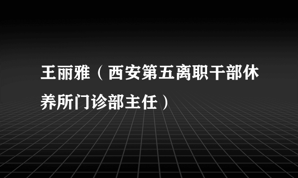 王丽雅（西安第五离职干部休养所门诊部主任）