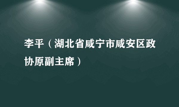 李平（湖北省咸宁市咸安区政协原副主席）