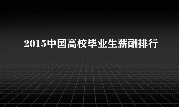 2015中国高校毕业生薪酬排行