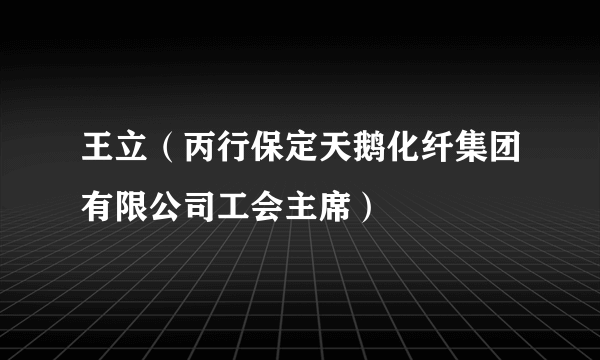 王立（丙行保定天鹅化纤集团有限公司工会主席）