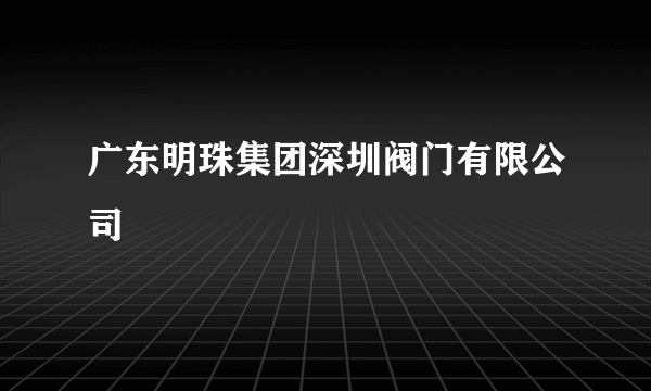 广东明珠集团深圳阀门有限公司