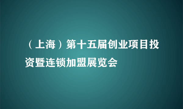 （上海）第十五届创业项目投资暨连锁加盟展览会