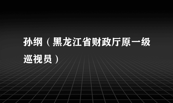 孙纲（黑龙江省财政厅原一级巡视员）