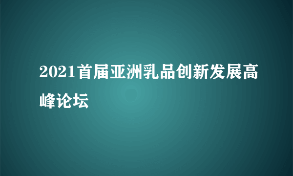 2021首届亚洲乳品创新发展高峰论坛