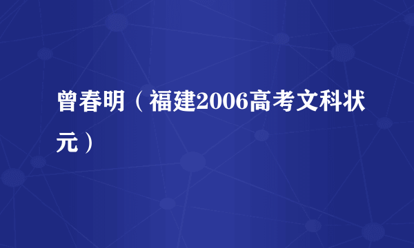 曾春明（福建2006高考文科状元）