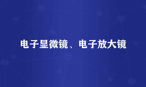 电子显微镜、电子放大镜