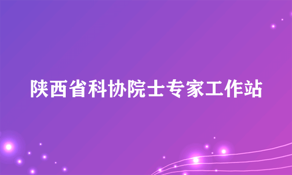 陕西省科协院士专家工作站