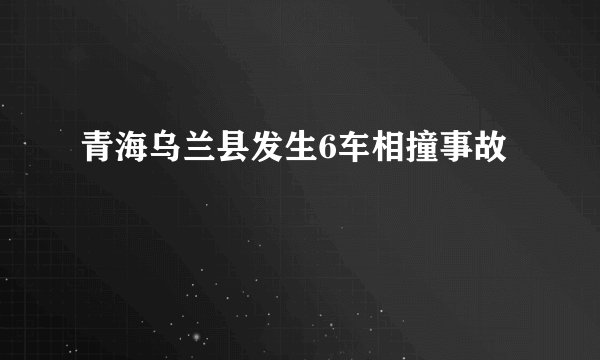 青海乌兰县发生6车相撞事故