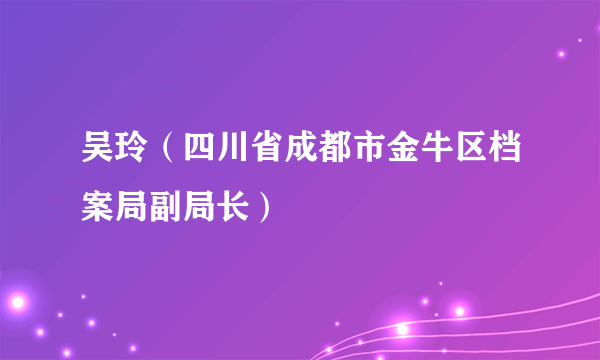 吴玲（四川省成都市金牛区档案局副局长）