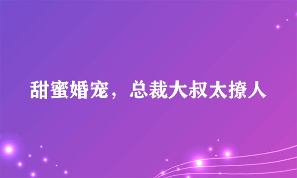 甜蜜婚宠，总裁大叔太撩人