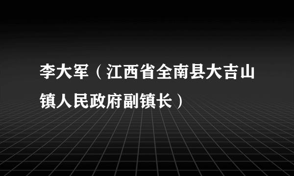 李大军（江西省全南县大吉山镇人民政府副镇长）