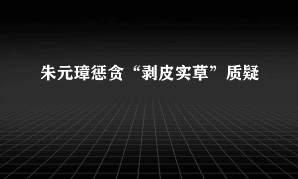 朱元璋惩贪“剥皮实草”质疑