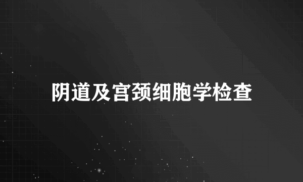 阴道及宫颈细胞学检查