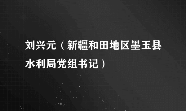 刘兴元（新疆和田地区墨玉县水利局党组书记）