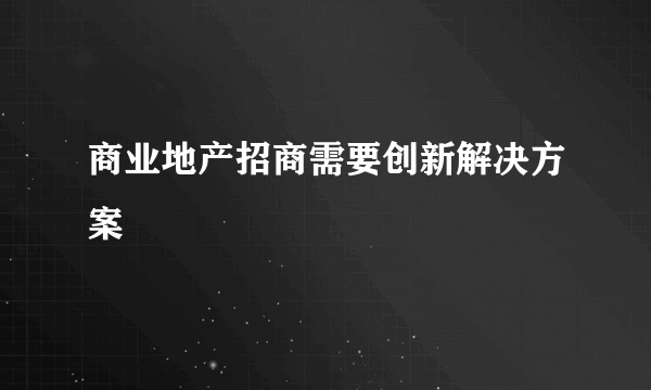 商业地产招商需要创新解决方案