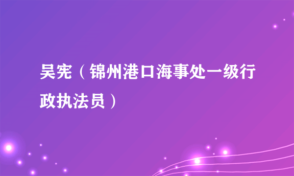 吴宪（锦州港口海事处一级行政执法员）