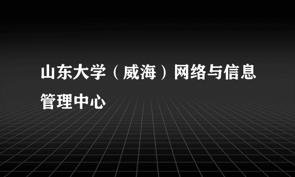 山东大学（威海）网络与信息管理中心