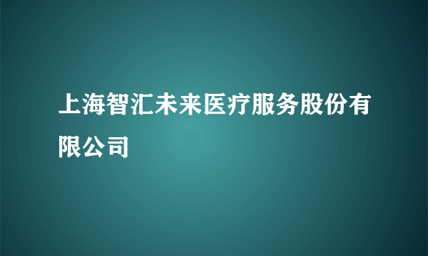 上海智汇未来医疗服务股份有限公司