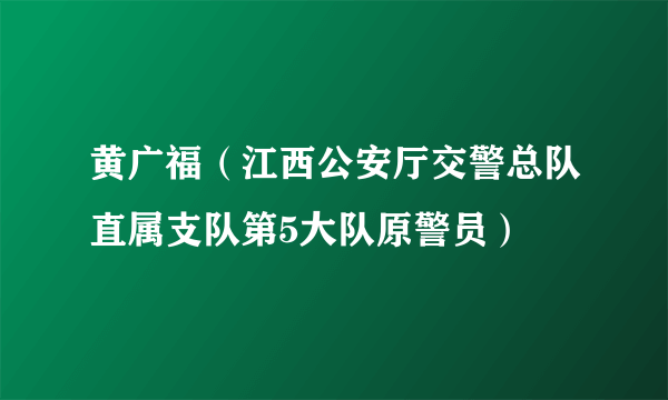 黄广福（江西公安厅交警总队直属支队第5大队原警员）