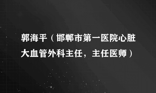 郭海平（邯郸市第一医院心脏大血管外科主任，主任医师）