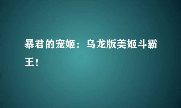 暴君的宠姬：乌龙版美姬斗霸王！