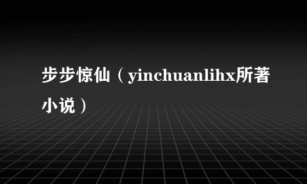 步步惊仙（yinchuanlihx所著小说）