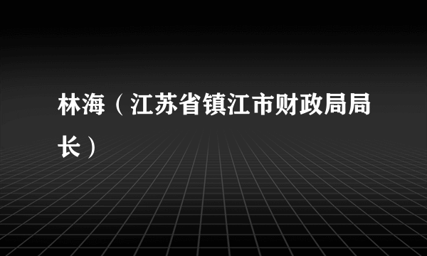 林海（江苏省镇江市财政局局长）