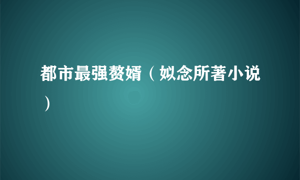 都市最强赘婿（姒念所著小说）