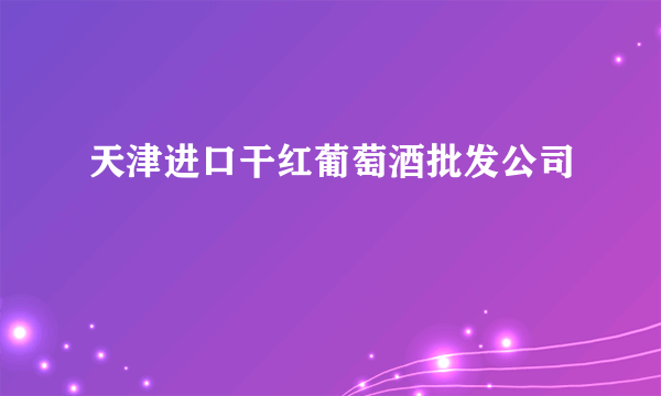 天津进口干红葡萄酒批发公司