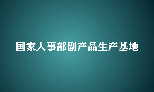 国家人事部副产品生产基地