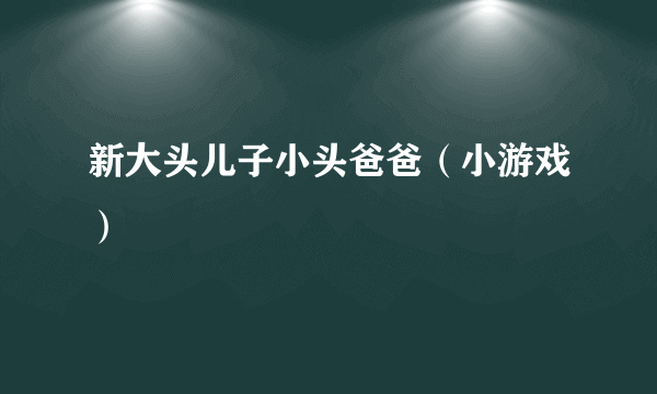 新大头儿子小头爸爸（小游戏）