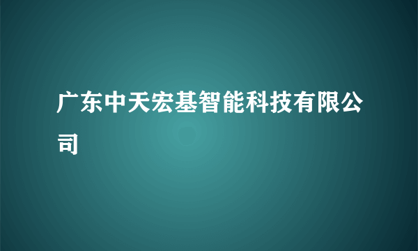 广东中天宏基智能科技有限公司