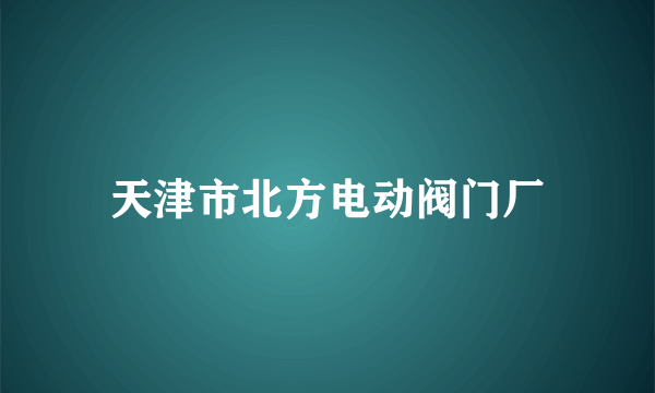 天津市北方电动阀门厂