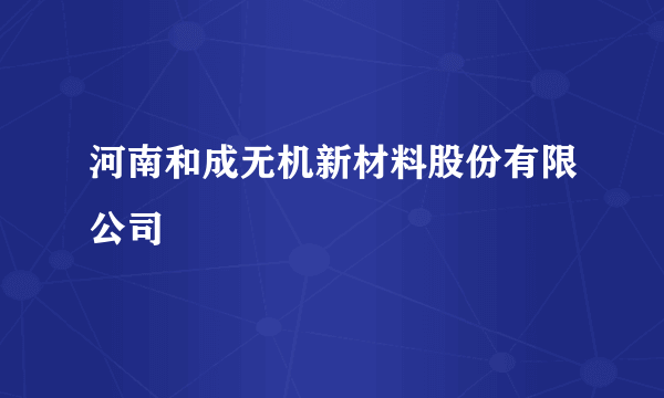 河南和成无机新材料股份有限公司