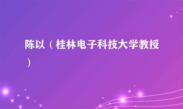 陈以（桂林电子科技大学教授）