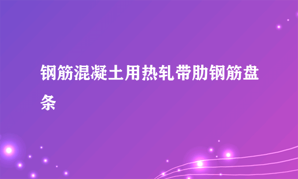 钢筋混凝土用热轧带肋钢筋盘条