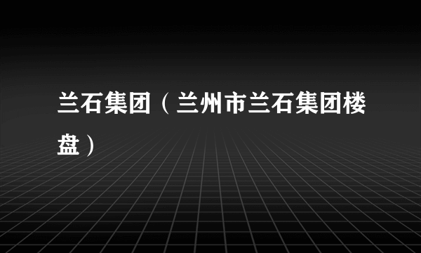 兰石集团（兰州市兰石集团楼盘）